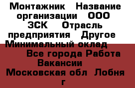 Монтажник › Название организации ­ ООО "ЗСК" › Отрасль предприятия ­ Другое › Минимальный оклад ­ 80 000 - Все города Работа » Вакансии   . Московская обл.,Лобня г.
